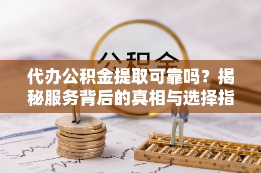 凤岗代办公积金提取可靠吗？揭秘服务背后的真相与选择指南