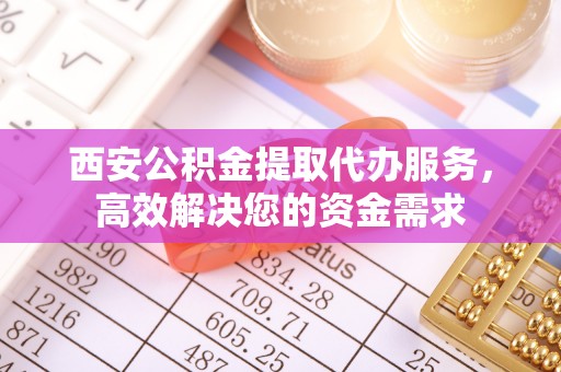 凤岗西安公积金提取代办服务，高效解决您的资金需求