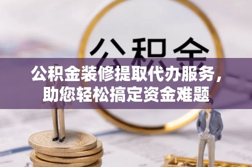 凤岗公积金装修提取代办服务，助您轻松搞定资金难题