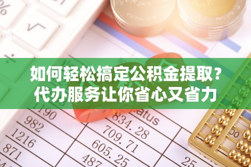 凤岗如何轻松搞定公积金提取？代办服务让你省心又省力