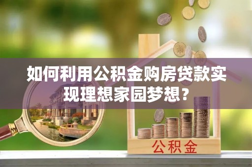 凤岗如何利用公积金购房贷款实现理想家园梦想？