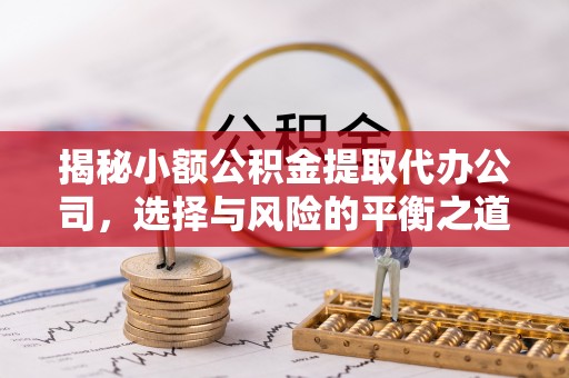 凤岗揭秘小额公积金提取代办公司，选择与风险的平衡之道