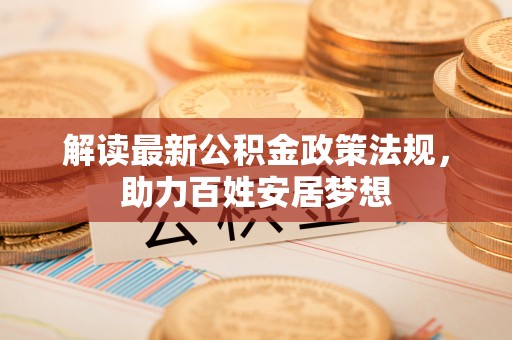 凤岗解读最新公积金政策法规，助力百姓安居梦想