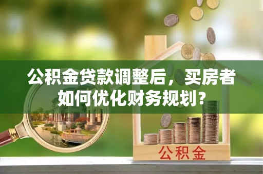 凤岗公积金贷款调整后，买房者如何优化财务规划？