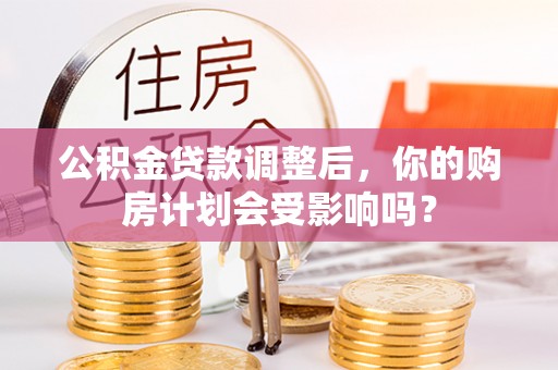 凤岗公积金贷款调整后，你的购房计划会受影响吗？
