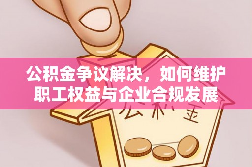 凤岗公积金争议解决，如何维护职工权益与企业合规发展