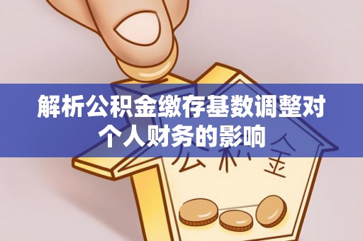 凤岗解析公积金缴存基数调整对个人财务的影响