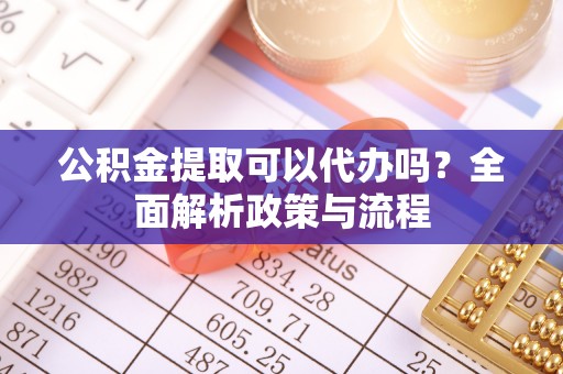 凤岗公积金提取可以代办吗？全面解析政策与流程