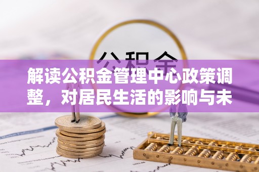 凤岗解读公积金管理中心政策调整，对居民生活的影响与未来展望
