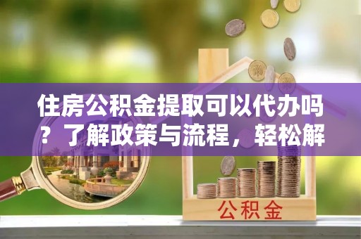 凤岗住房公积金提取可以代办吗？了解政策与流程，轻松解决你的疑问