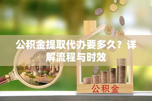 凤岗公积金提取代办要多久？详解流程与时效