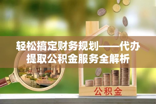 凤岗轻松搞定财务规划——代办提取公积金服务全解析