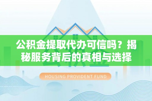 凤岗公积金提取代办可信吗？揭秘服务背后的真相与选择