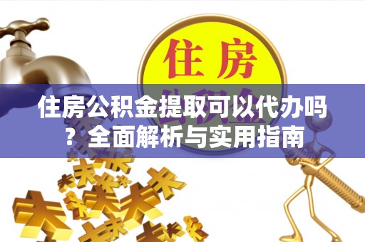 凤岗住房公积金提取可以代办吗？全面解析与实用指南