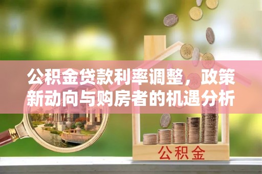 凤岗公积金贷款利率调整，政策新动向与购房者的机遇分析
