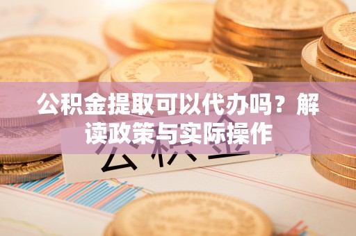 凤岗公积金提取可以代办吗？解读政策与实际操作