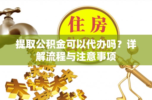 凤岗提取公积金可以代办吗？详解流程与注意事项