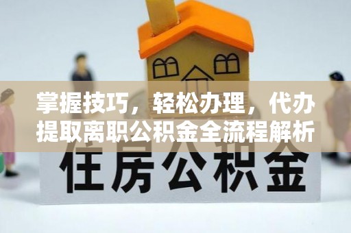凤岗掌握技巧，轻松办理，代办提取离职公积金全流程解析