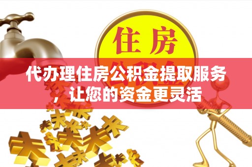 凤岗代办理住房公积金提取服务，让您的资金更灵活