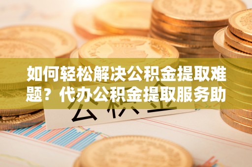 凤岗如何轻松解决公积金提取难题？代办公积金提取服务助您一臂之力