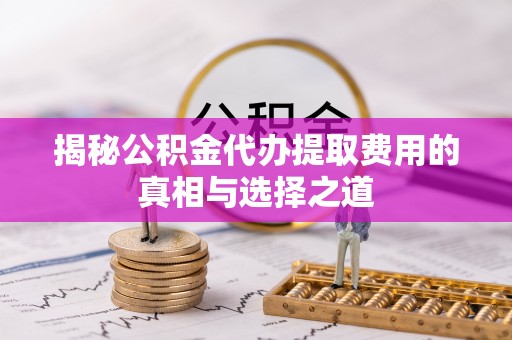 凤岗揭秘公积金代办提取费用的真相与选择之道