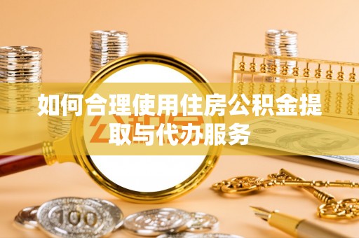 凤岗如何合理使用住房公积金提取与代办服务