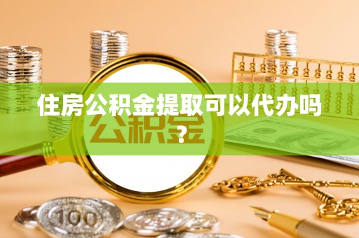 凤岗住房公积金提取可以代办吗？
