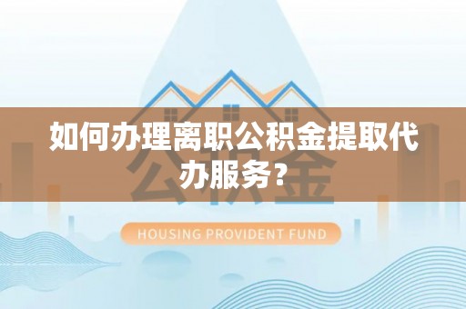 凤岗如何办理离职公积金提取代办服务？