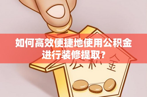 凤岗如何高效便捷地使用公积金进行装修提取？