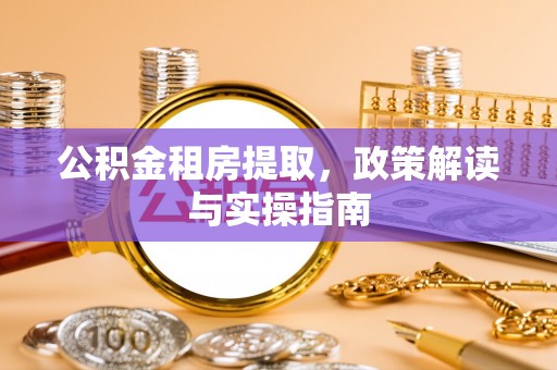 凤岗公积金租房提取，政策解读与实操指南